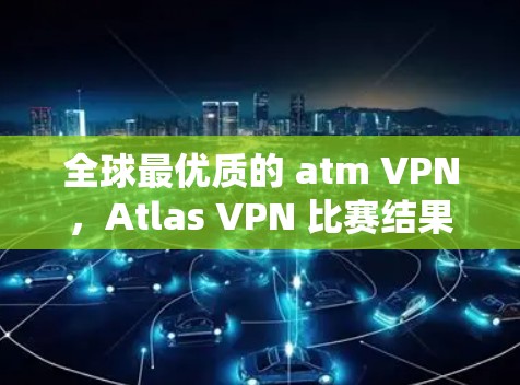全球最优质的 atm VPN,Atlas VPN 比赛结果 全球最优质的 atm VPN,Atlas VPN 比赛结果