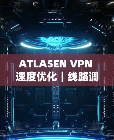 ATLASEN VPN 速度优化|线路调整教程 ATLASEN VPN 速度优化|线路调整教程