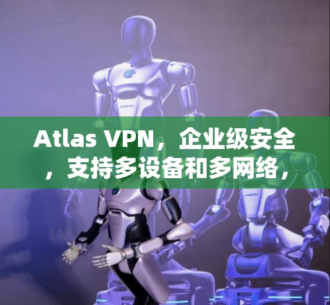 Atlas VPN，企业级安全，支持多设备和多网络，低延迟，轻松连接