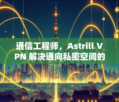通信工程师，Astrill VPN 解决通向私密空间的必经之路