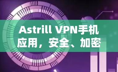 Astrill VPN手机应用,安全、加密、高效 Astrill VPN手机应用,安全、加密、高效