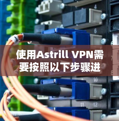 使用Astrill VPN需要按照以下步骤进行
