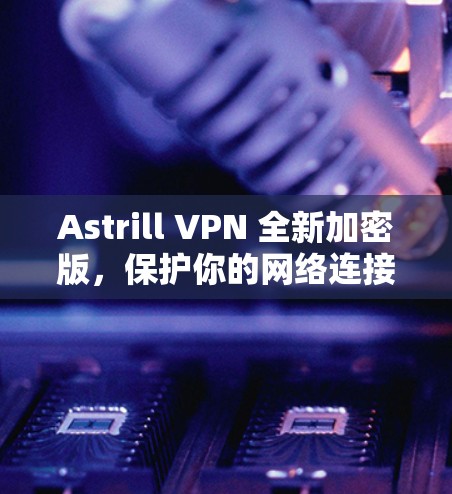 Astrill VPN 全新加密版，保护你的网络连接！