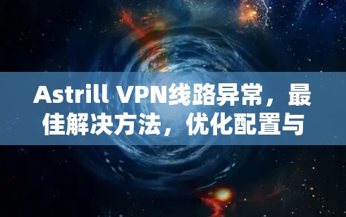 Astrill VPN线路异常,最佳解决方法,优化配置与设备设置 Astrill VPN线路异常,最佳解决方法,优化配置与设备设置