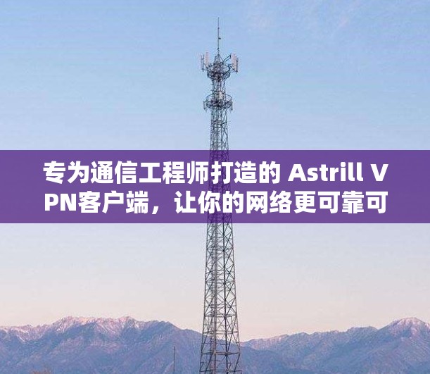 专为通信工程师打造的 Astrill VPN客户端,让你的网络更可靠可靠! 专为通信工程师打造的 Astrill VPN客户端,让你的网络更可靠可靠!