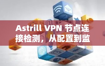 Astrill VPN 节点连接检测，从配置到监控，保障网络安全