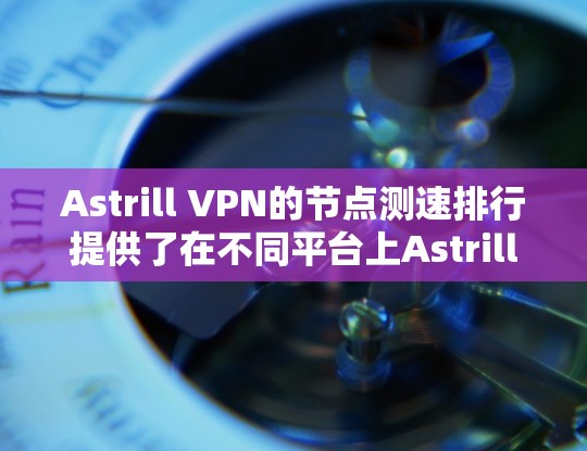 Astrill VPN的节点测速排行提供了在不同平台上Astrill VPN的表现数据。以下是对Astrill VPN的节点测速排行的分析