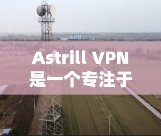 Astrill VPN是一个专注于特定需求的VPN软件，它提供多种功能，包括在线游戏、云视频访问和更安全的访问方式。它具备以下特点和优势