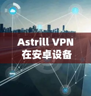 Astrill VPN 在安卓设备上下载可以通过以下步骤进行 Astrill VPN 在安卓设备上下载可以通过以下步骤进行