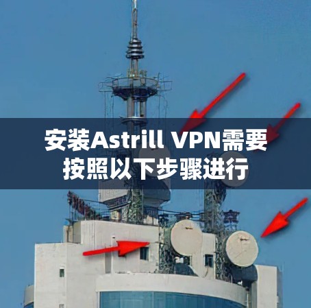 安装Astrill VPN需要按照以下步骤进行