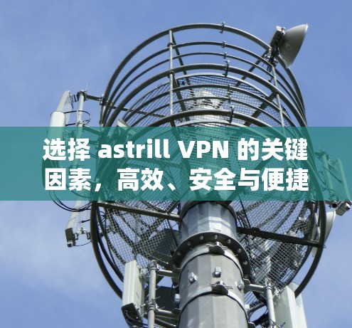 选择 astrill VPN 的关键因素，高效、安全与便捷