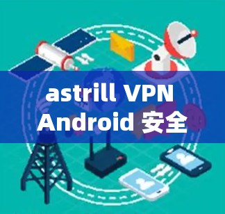 astrill VPN Android 安全网络解决方案 astrill VPN Android 安全网络解决方案