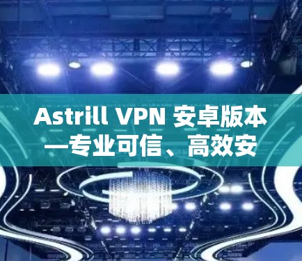 Astrill VPN 安卓版本—专业可信、高效安全 Astrill VPN 安卓版本—专业可信、高效安全