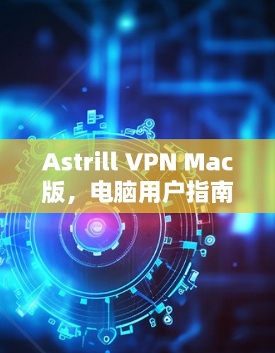 Astrill VPN Mac版，电脑用户指南与最佳实践