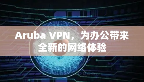 Aruba VPN，为办公带来全新的网络体验