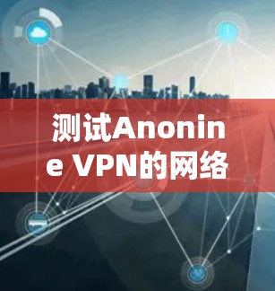 测试Anonine VPN的网络连接需要按照以下步骤进行