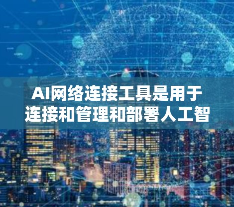 AI网络连接工具是用于连接和管理和部署人工智能模型和数据的工具，广泛应用于深度学习和机器学习领域。以下是对这些工具的详细分析和学习建议
