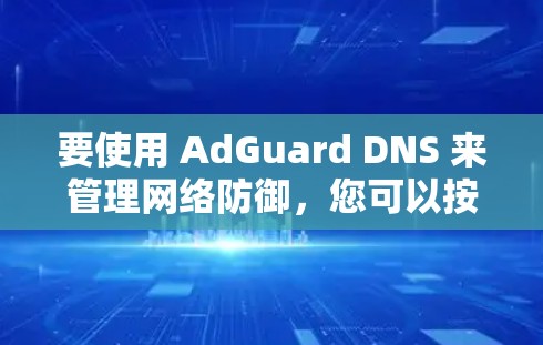 要使用 AdGuard DNS 来管理网络防御，您可以按照以下步骤进行操作