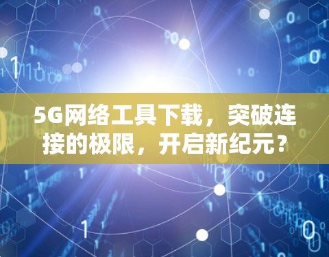 5G网络工具下载，突破连接的极限，开启新纪元？