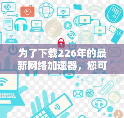 为了下载226年的最新网络加速器，您可以按照以下步骤进行