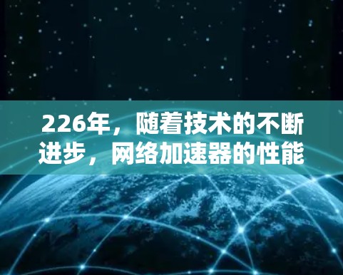 226年，随着技术的不断进步，网络加速器的性能和功能也会有所提升。以下是一些226年可能最新的网络加速器体验和推荐，基于当前技术趋势和用户需求