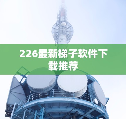 226最新<strong>梯子</strong>软件下载推荐