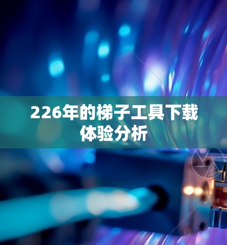 226年的<strong>梯子</strong>工具下载体验分析