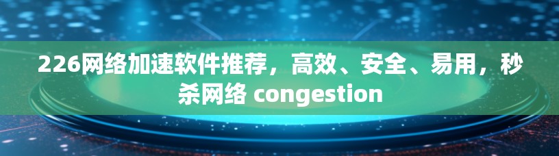 226网络加速软件推荐，高效、安全、易用，秒杀网络 congestion