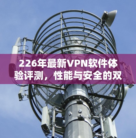 226年最新VPN软件体验评测，性能与安全的双平衡