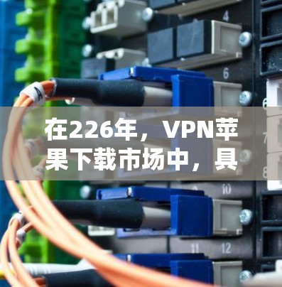 在226年，VPN苹果下载市场中，具备成熟技术和创新功能的公司通常会成为主流推荐对象。以下是一些可能在226年成为热门VPN服务的公司及其主要特点