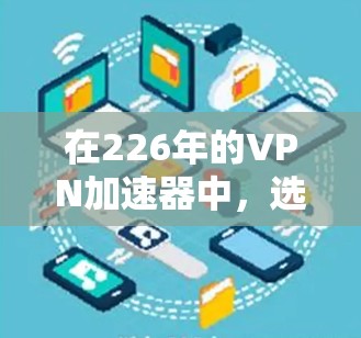 在226年的<strong>VPN加速器</strong>中，选择一个适合我的平台需要综合考虑多个因素。以下是一份详细的心得，帮助您做出明智的决定