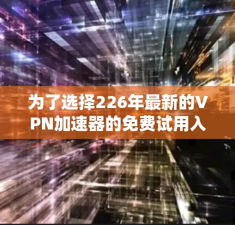 为了选择226年最新的<strong>VPN加速器</strong>的免费试用入口，以下是一个系统化的推荐过程