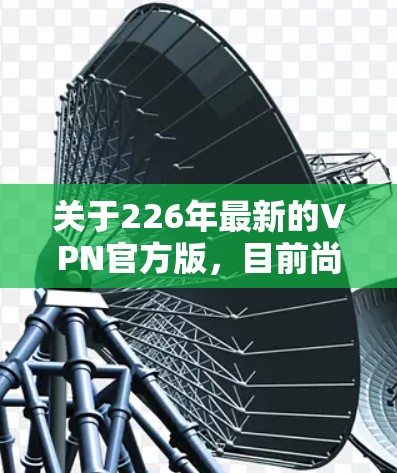 关于226年最新的VPN官方版，目前尚未有官方发布的具体产品或服务。随着技术不断进步，未来VPN服务可能会更加智能化、安全性和多样化。以下是一些可能的展望