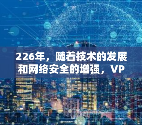 226年，随着技术的发展和网络安全的增强，VPN服务也在不断进化，用户可以选择更多、更安全的选项。以下是226年最新的VPN工工具具体验排行，帮助您找到最适合您的选择