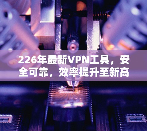 226年最新VPN工具，安全可靠，效率提升至新高度！