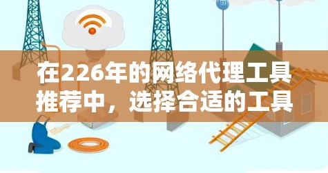 在226年的网络代理工具推荐中，选择合适的工具可以帮助你更好地管理网络，避免错误和故障。以下是一些推荐的工具及其功能，帮助你高效管理网络设备