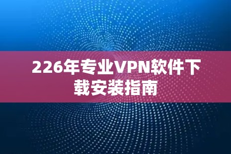 226年专业VPN软件下载安装指南