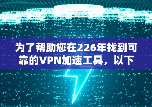 为了帮助您在226年找到可靠的VPN加速工具，以下是分步骤的推荐和建议