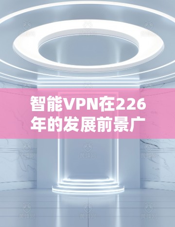 智能VPN在226年的发展前景广阔，主要体现在智能化、高效性和安全性的提升。以下是对其在226年的潜力和趋势的详细分析
