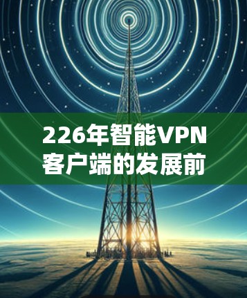 226年智能VPN客户端的发展前景广阔，尤其是在人工智能和大数据技术的推动下，智能VPN客户端将更加智能化和安全。以下是关于226年智能VPN客户端的详细分析和展望