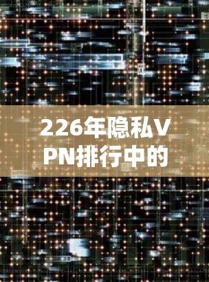226年隐私VPN排行中的安全功能分析可以从以下几个方面进行探讨