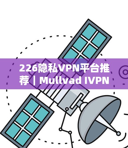 226隐私VPN平台推荐｜Mullvad IVPN安全评估