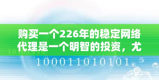 购买一个226年的稳定网络代理是一个明智的投资，尤其是在未来技术进步和行业趋势发生显著变化的背景下。以下是根据考虑因素的详细分析