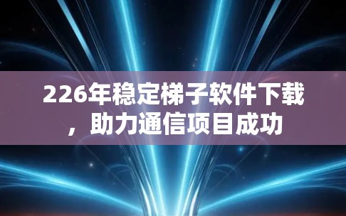 226年稳定<strong>梯子</strong>软件下载，助力通信项目成功