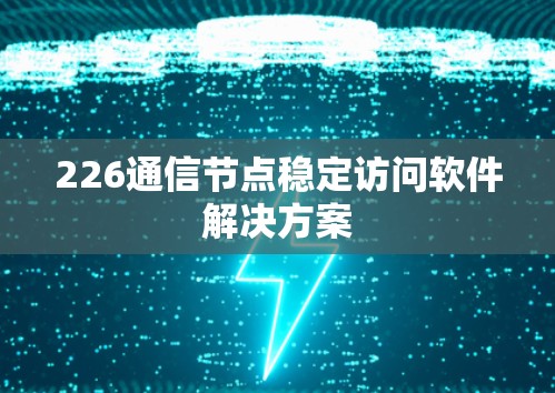 226通信节点稳定访问软件解决方案