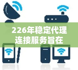 226年稳定代理连接服务旨在为用户提供可靠、高可用且安全的网络连接解决方案，特别是在高效和高吞吐量的场景中。以下是对该服务的详细分析和总结