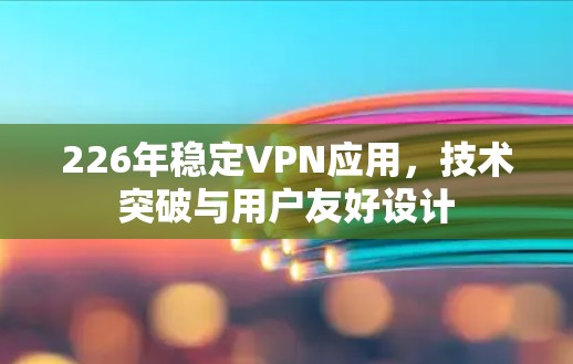 226年稳定VPN应用，技术突破与用户友好设计