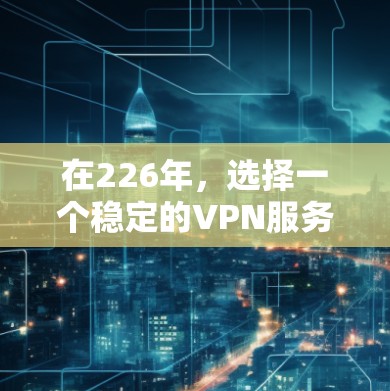 在226年，选择一个稳定的VPN服务非常重要，因为它需要适应技术快速发展的环境。以下是一些在226年能够稳定部署VPN服务的关键因素和建议