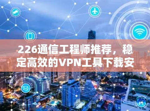 226通信工程师推荐，稳定高效的VPN工具下载安装