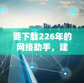 要下载226年的网络助手，建议按照以下步骤操作